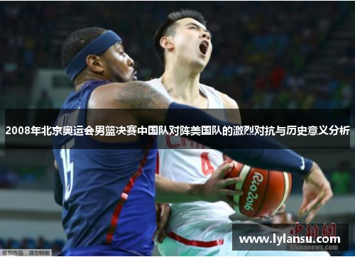 2008年北京奥运会男篮决赛中国队对阵美国队的激烈对抗与历史意义分析