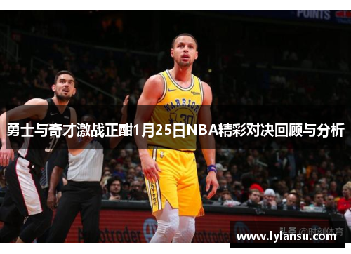 勇士与奇才激战正酣1月25日NBA精彩对决回顾与分析