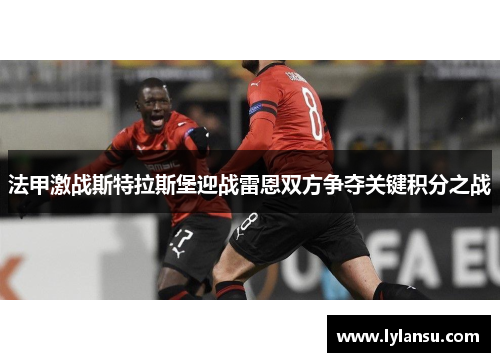 法甲激战斯特拉斯堡迎战雷恩双方争夺关键积分之战