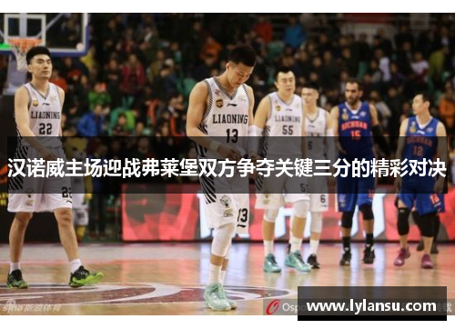 汉诺威主场迎战弗莱堡双方争夺关键三分的精彩对决
