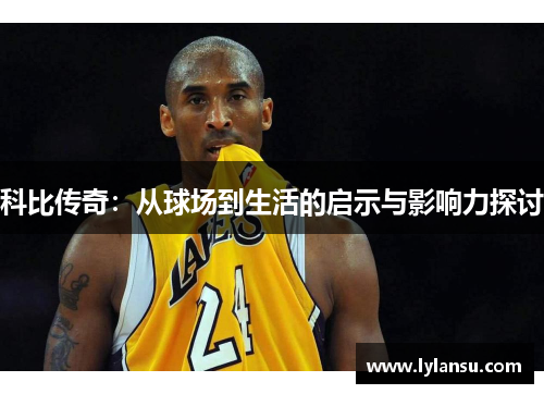 科比传奇：从球场到生活的启示与影响力探讨