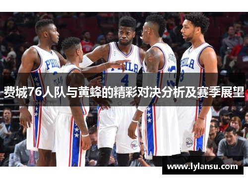 费城76人队与黄蜂的精彩对决分析及赛季展望